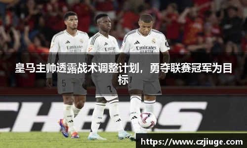 皇马主帅透露战术调整计划，勇夺联赛冠军为目标