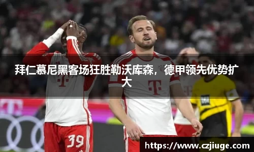 拜仁慕尼黑客场狂胜勒沃库森，德甲领先优势扩大