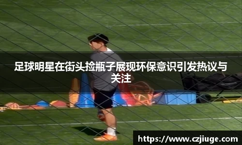 足球明星在街头捡瓶子展现环保意识引发热议与关注