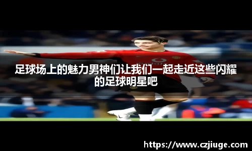 足球场上的魅力男神们让我们一起走近这些闪耀的足球明星吧